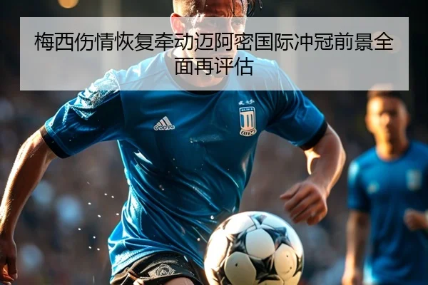 梅西伤情恢复牵动迈阿密国际冲冠前景全面再评估